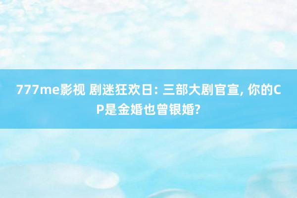 777me影视 剧迷狂欢日: 三部大剧官宣， 你的CP是金婚也曾银婚?