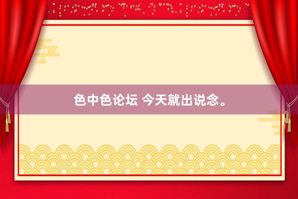 色中色论坛 今天就出说念。