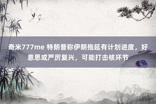 奇米777me 特朗普称伊朗拖延有计划进度，好意思或严厉复兴，可能打击核环节