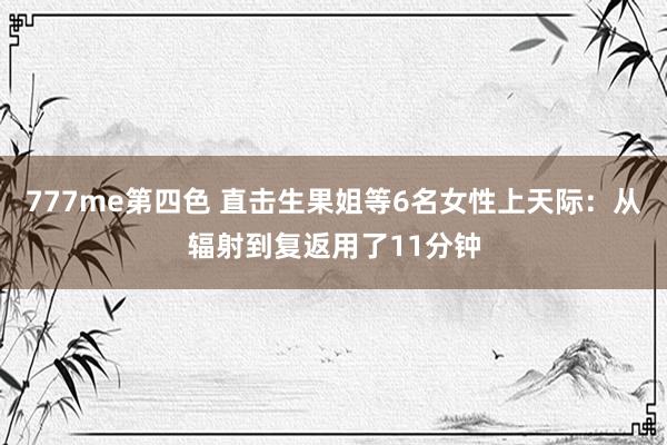 777me第四色 直击生果姐等6名女性上天际：从辐射到复返用了11分钟