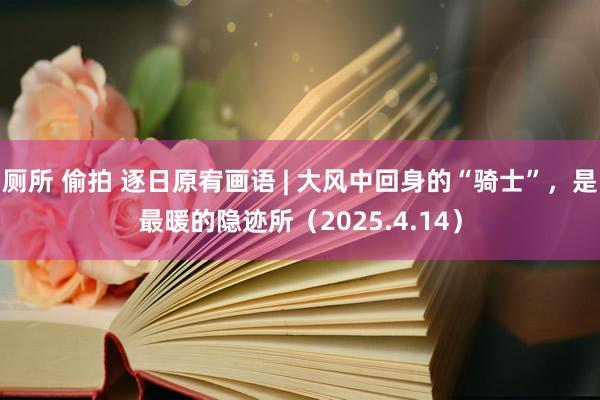 厕所 偷拍 逐日原宥画语 | 大风中回身的“骑士”，是最暖的隐迹所（2025.4.14）