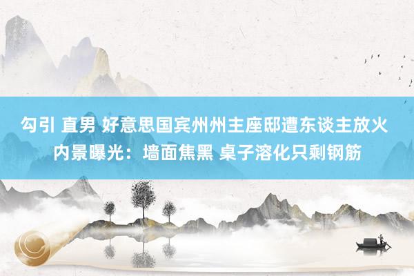 勾引 直男 好意思国宾州州主座邸遭东谈主放火 内景曝光：墙面焦黑 桌子溶化只剩钢筋
