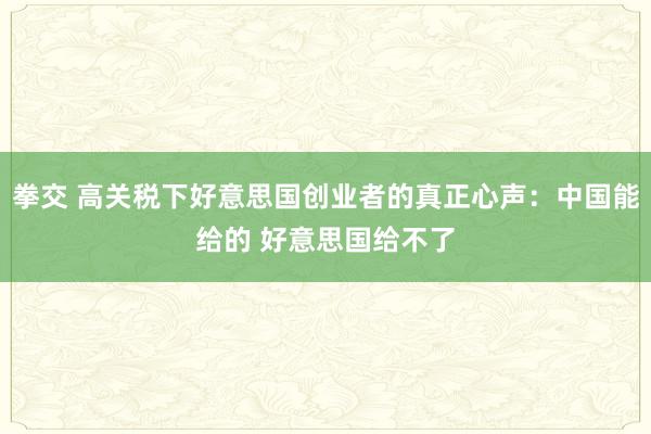 拳交 高关税下好意思国创业者的真正心声:中国能给的 好意思国给不了