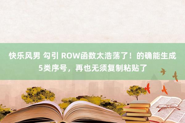 快乐风男 勾引 ROW函数太浩荡了！的确能生成5类序号，再也无须复制粘贴了