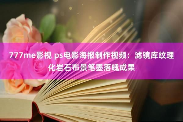 777me影视 ps电影海报制作视频：滤镜库纹理化岩石布景笔墨落魄成果