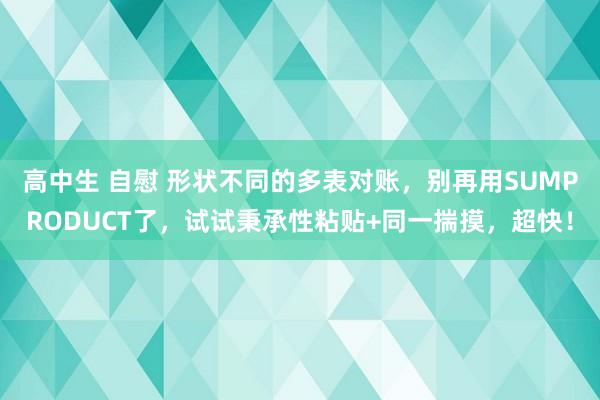 高中生 自慰 形状不同的多表对账，别再用SUMPRODUCT了，试试秉承性粘贴+同一揣摸，超快！