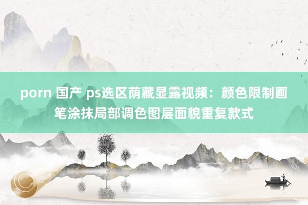 porn 国产 ps选区荫藏显露视频：颜色限制画笔涂抹局部调色图层面貌重复款式
