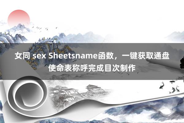 女同 sex Sheetsname函数，一键获取通盘使命表称呼完成目次制作