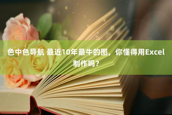 色中色导航 最近10年最牛的图，你懂得用Excel制作吗？