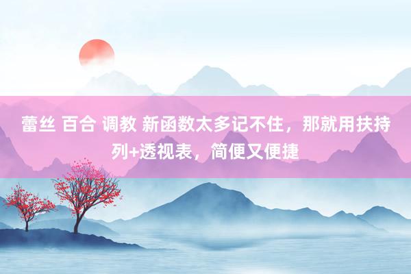 蕾丝 百合 调教 新函数太多记不住，那就用扶持列+透视表，简便又便捷