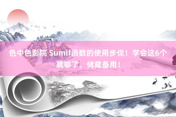 色中色影院 Sumif函数的使用步伐！学会这6个就够了，储藏备用！
