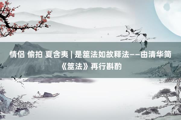 情侣 偷拍 夏含夷 | 是筮法如故释法——由清华简《筮法》再行斟酌