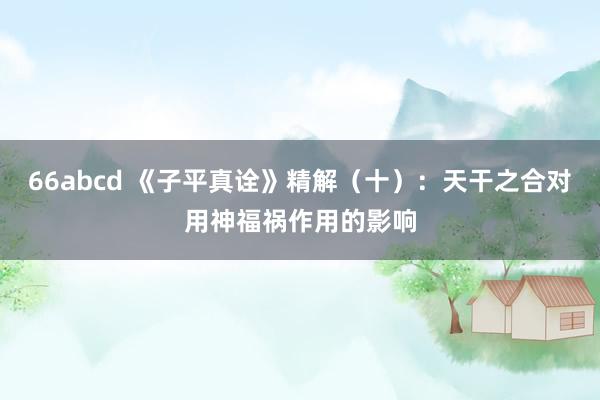 66abcd 《子平真诠》精解（十）：天干之合对用神福祸作用的影响