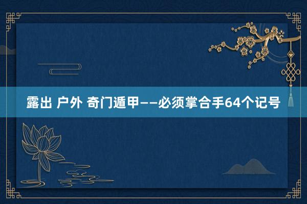 露出 户外 奇门遁甲——必须掌合手64个记号