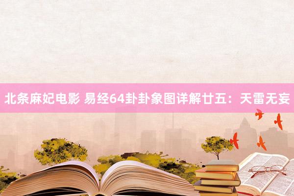 北条麻妃电影 易经64卦卦象图详解廿五：天雷无妄
