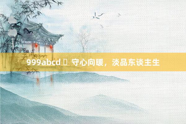 999abcd ​守心向暖，淡品东谈主生