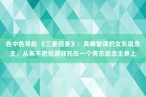 色中色导航 《三妻四妾》：真确智谋的女东说念主，从来不把但愿拜托在一个男东说念主身上