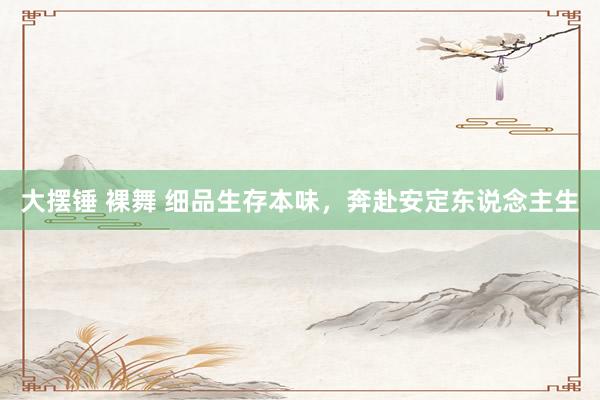 大摆锤 裸舞 细品生存本味，奔赴安定东说念主生