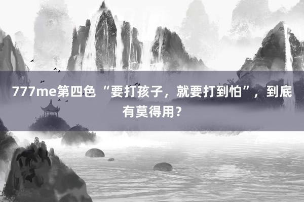 777me第四色 “要打孩子，就要打到怕”，到底有莫得用？