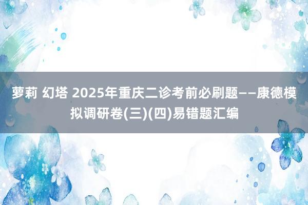 萝莉 幻塔 2025年重庆二诊考前必刷题——康德模拟调研卷(三)(四)易错题汇编