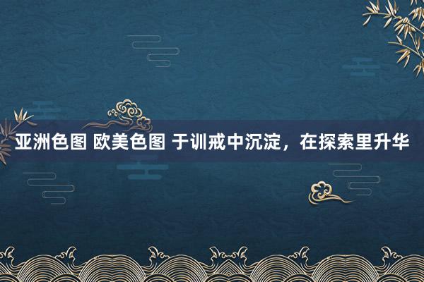 亚洲色图 欧美色图 于训戒中沉淀，在探索里升华
