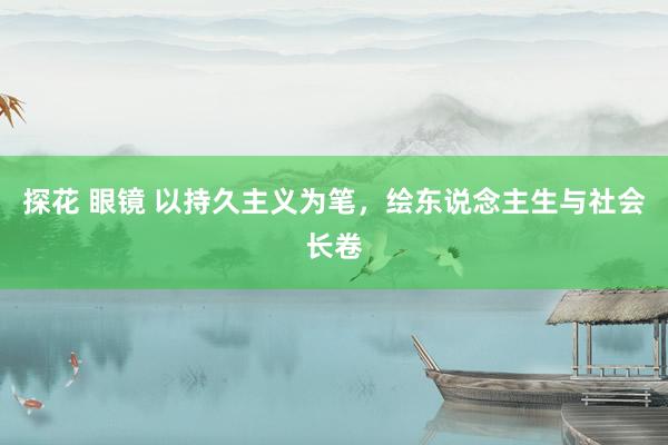 探花 眼镜 以持久主义为笔，绘东说念主生与社会长卷