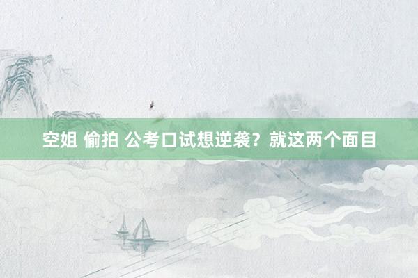 空姐 偷拍 公考口试想逆袭？就这两个面目