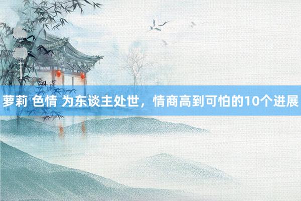萝莉 色情 为东谈主处世，情商高到可怕的10个进展