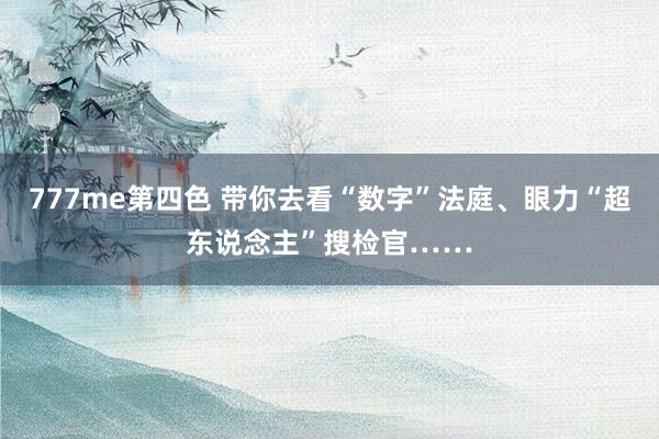 777me第四色 带你去看“数字”法庭、眼力“超东说念主”搜检官……