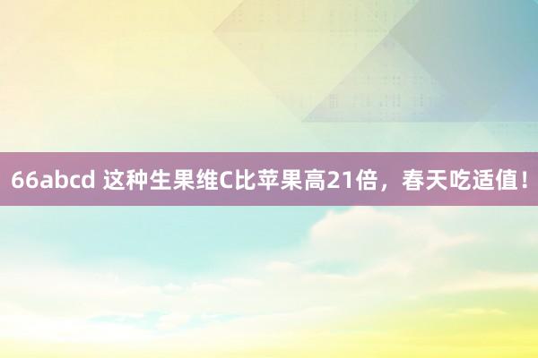 66abcd 这种生果维C比苹果高21倍，春天吃适值！