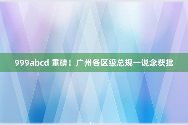 999abcd 重磅！广州各区级总规一说念获批