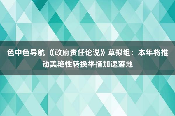 色中色导航 《政府责任论说》草拟组：本年将推动美艳性转换举措加速落地
