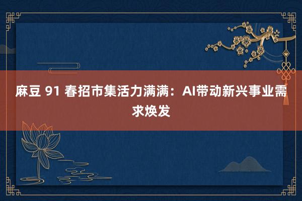 麻豆 91 春招市集活力满满：AI带动新兴事业需求焕发